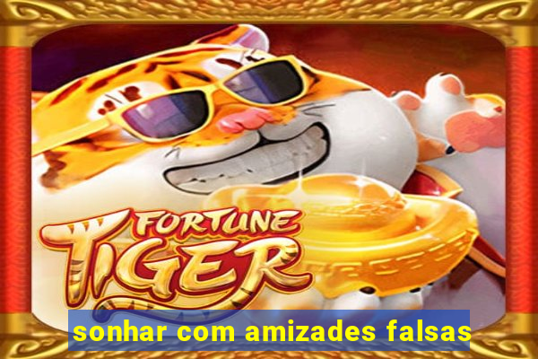 sonhar com amizades falsas